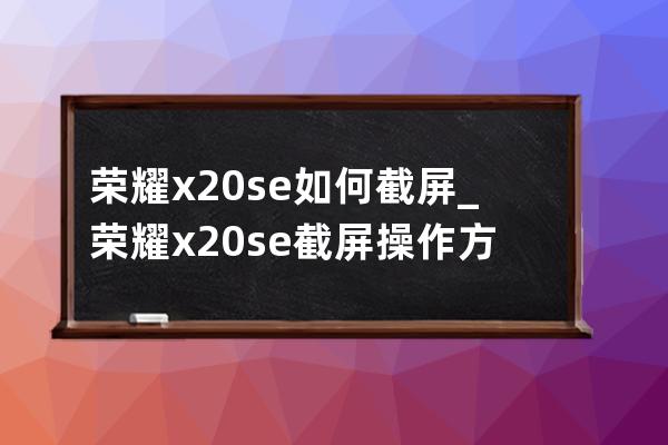 榮耀x20se如何截屏_榮耀x20se截屏操作方法 