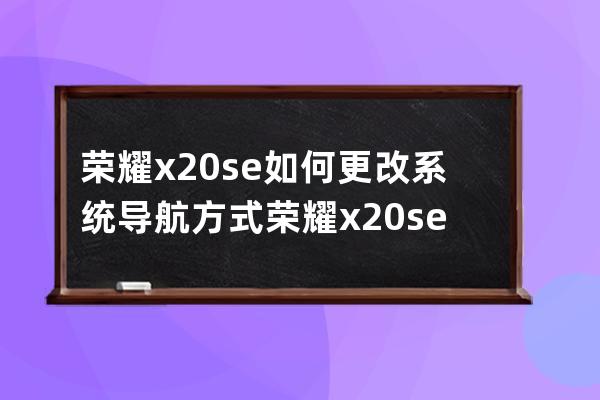 榮耀x20se如何更改系統(tǒng)導(dǎo)航方式?榮耀x20se更改系統(tǒng)導(dǎo)航方式教程 
