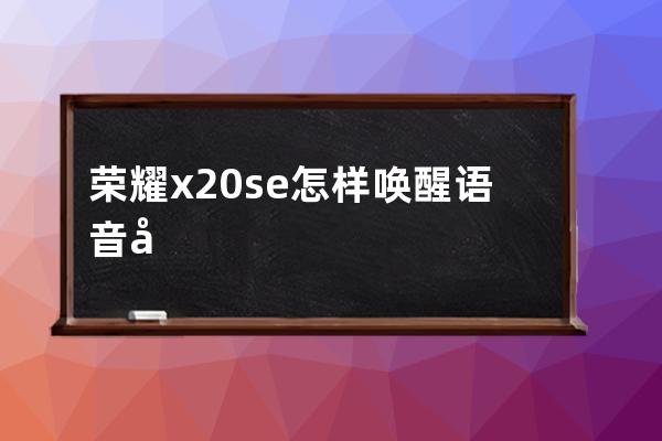 榮耀x20se怎樣喚醒語音助手?榮耀x20se喚醒語音助手教程 