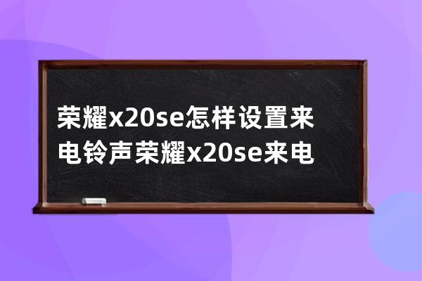 榮耀x20se怎樣設置來電鈴聲?榮耀x20se來電鈴聲設置方法 