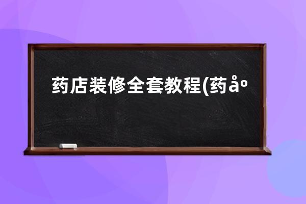 藥店裝修全套教程(藥店怎么裝修才與眾不同)