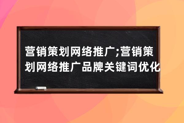 營(yíng)銷策劃網(wǎng)絡(luò)推廣;營(yíng)銷策劃網(wǎng)絡(luò)推廣品牌關(guān)鍵詞優(yōu)化