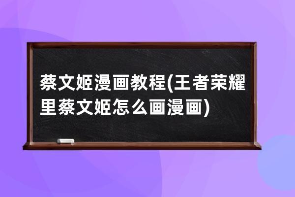 蔡文姬漫畫教程(王者榮耀里蔡文姬怎么畫漫畫)