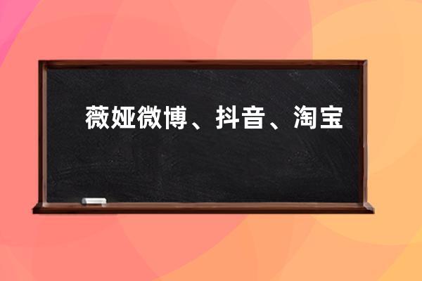 薇婭微博、抖音、淘寶直播等多個平臺賬號已被封_薇婭直播間抖音號多少 