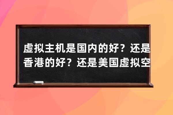 虛擬主機(jī)是國內(nèi)的好？還是香港的好？還是美國虛擬空間好