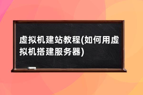 虛擬機建站教程(如何用虛擬機搭建服務器)