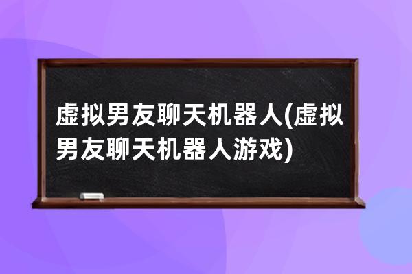 虛擬男友聊天機器人(虛擬男友聊天機器人游戲)