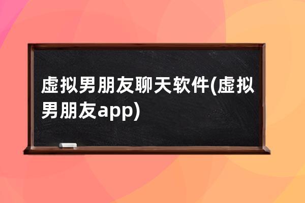 虛擬男朋友聊天軟件(虛擬男朋友app)