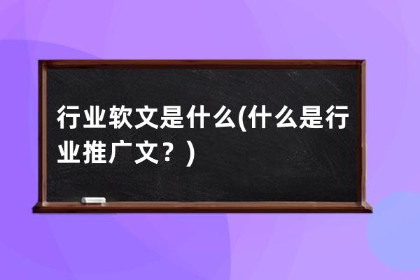 行業(yè)軟文是什么(什么是行業(yè)推廣文？)