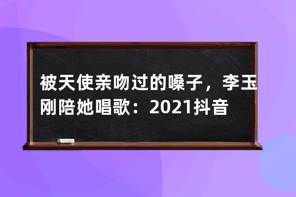 被天使親吻過的嗓子，李玉剛陪她唱歌：2021抖音晚會背后的故事 