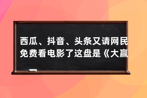 西瓜、抖音、頭條又請網民免費看電影了 這盤是《大贏家》_抖音西瓜視頻發現 