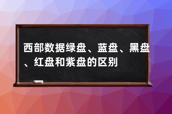 西部數據綠盤、藍盤、黑盤、紅盤和紫盤的區別