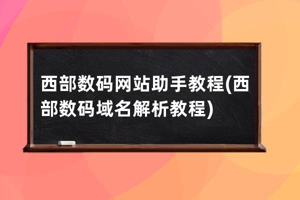 西部數碼網站助手教程(西部數碼域名解析教程)