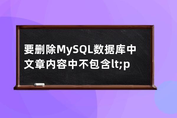 要刪除MySQL數據庫中文章內容中不包含<p>標簽的文章