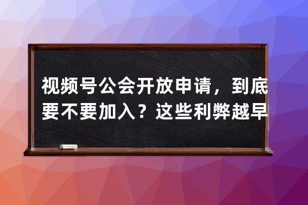 視頻號公會開放申請，到底要不要加入？這些利弊越早知道越好！ 