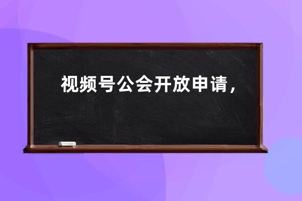 視頻號公會開放申請，到底要不要加入？這些利弊越早知道越好！ 