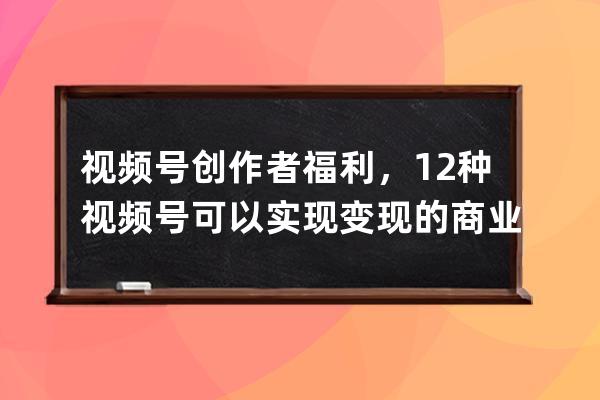 視頻號創作者福利，12種視頻號可以實現變現的商業模式 