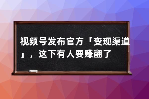視頻號發布官方「變現渠道」，這下有人要賺翻了 