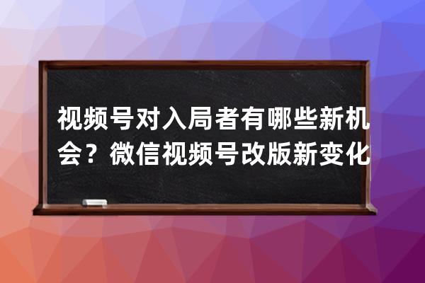 視頻號對入局者有哪些新機(jī)會？微信視頻號改版新變化！ 