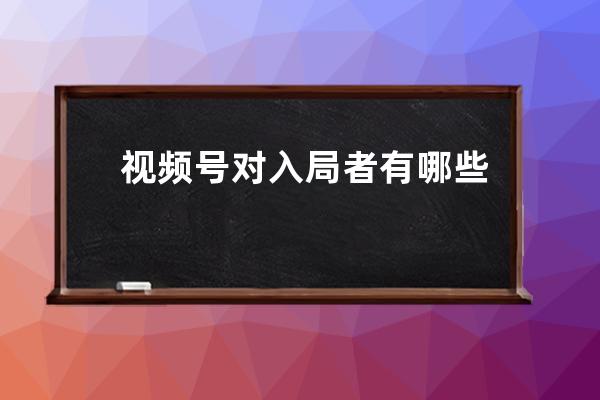 視頻號對入局者有哪些新機會？微信視頻號改版新變化！ 