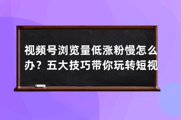 視頻號瀏覽量低漲粉慢怎么辦？五大技巧帶你玩轉短視頻 