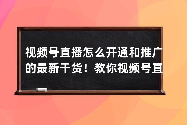 視頻號直播怎么開通和推廣的最新干貨！教你視頻號直播如何變現、速看！ 