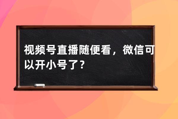 視頻號直播隨便看，微信可以開小號了？ 