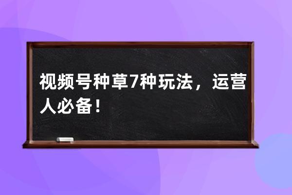 視頻號種草7種玩法，運營人必備！ 