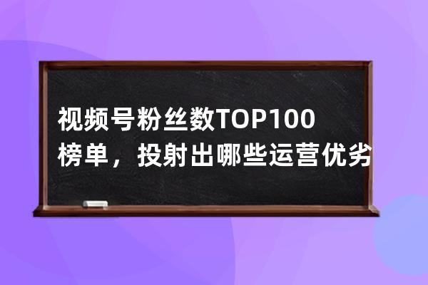 視頻號粉絲數TOP100榜單，投射出哪些運營優劣勢？ 