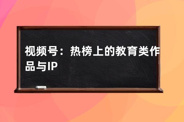 視頻號：熱榜上的教育類作品與IP 