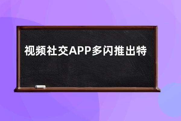 視頻社交APP多閃推出特效頭像 元宵節拉好友分1億 