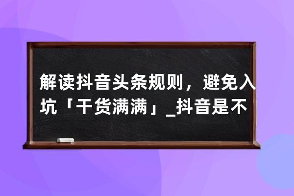 解讀抖音頭條規則，避免入坑「干貨滿滿」_抖音是不是頭條 