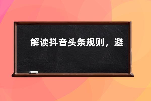 解讀抖音頭條規(guī)則，避免入坑「干貨滿滿」_抖音是不是頭條 