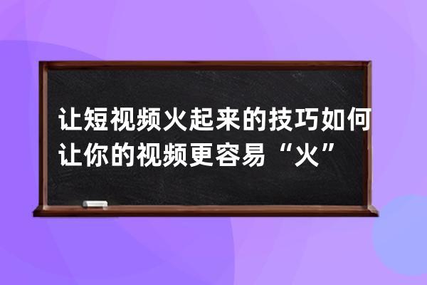 讓短視頻火起來的技巧 如何讓你的視頻更容易“火” 