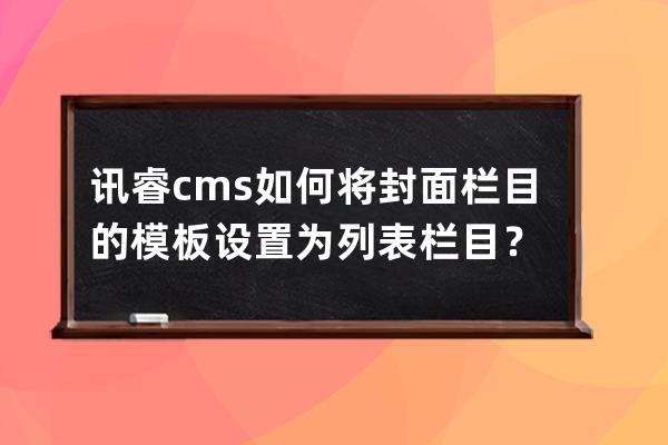 訊睿cms如何將封面欄目的模板設置為列表欄目？ 