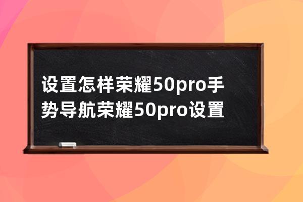 設置怎樣榮耀50pro手勢導航?榮耀50pro設置手勢導航教程技巧 