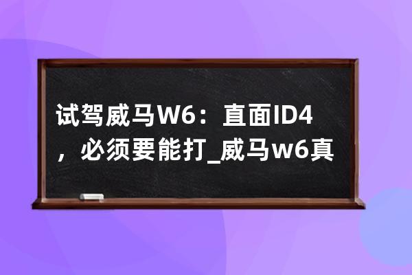 試駕威馬W6：直面ID.4，必須要能打_威馬w6真實體驗 