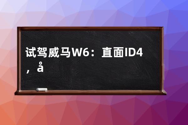試駕威馬W6：直面ID.4，必須要能打_威馬w6真實體驗 
