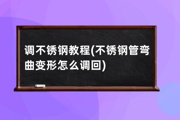 調不銹鋼教程(不銹鋼管彎曲變形怎么調回)