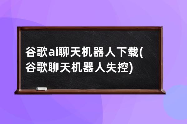 谷歌ai聊天機器人下載(谷歌聊天機器人失控)