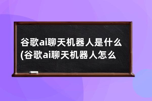 谷歌ai聊天機器人是什么(谷歌ai聊天機器人怎么用)
