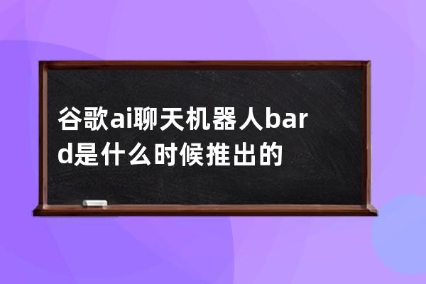 谷歌ai聊天機器人bard是什么時候推出的