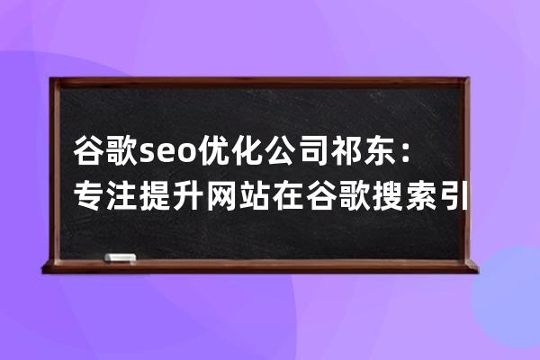 谷歌seo優化公司祁東：專注提升網站在谷歌搜索引擎的排名