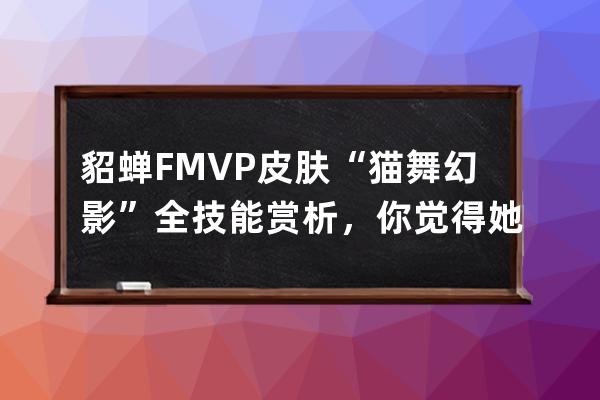 貂蟬FMVP皮膚“貓舞幻影”全技能賞析，你覺(jué)得她香不香？_貂蟬的皮膚貓影幻舞 