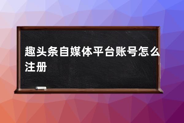 趣頭條自媒體平臺賬號怎么注冊 