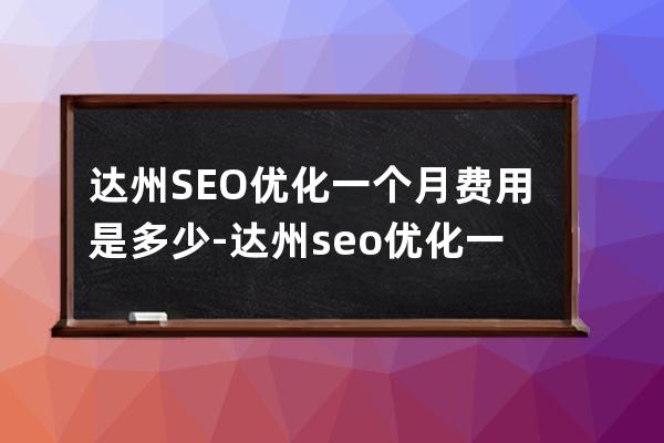 達州SEO優化一個月費用是多少-達州seo優化一個月費用是多少