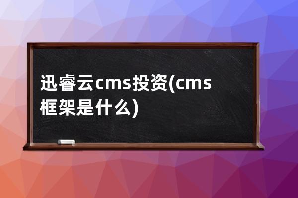 迅睿云cms投資(cms框架是什么)