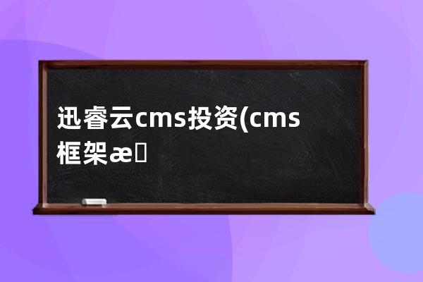 迅睿云cms投資(cms框架是什么)