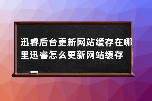 迅睿后臺(tái)更新網(wǎng)站緩存在哪里 迅睿怎么更新網(wǎng)站緩存