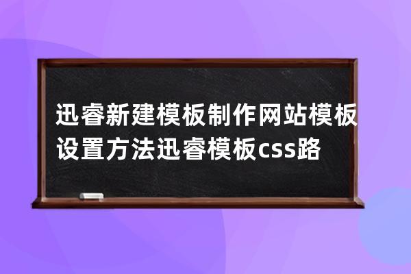 迅睿新建模板制作網站模板設置方法 迅睿模板css路徑在哪